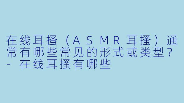 在线耳搔（ASMR耳搔）通常有哪些常见的形式或类型？