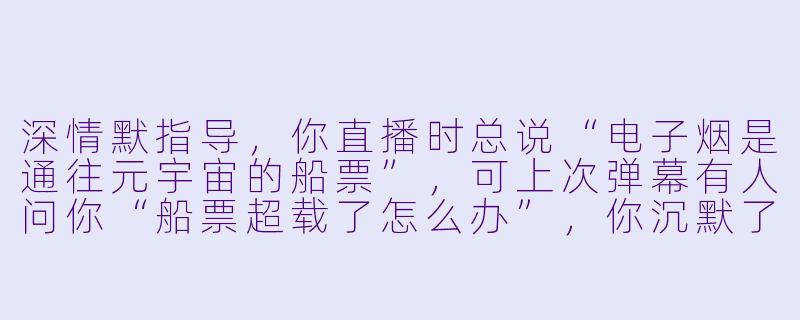 深情默指导，你直播时总说“电子烟是通往元宇宙的船票”，可上次弹幕有人问你“船票超载了怎么办”，你沉默了三秒后突然关掉打赏音效，对着镜头剥了个橘子。当时你究竟在想什么？