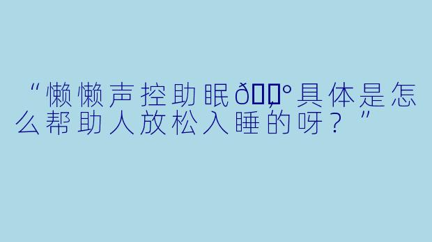 “懒懒声控助眠🍰，具体是怎么帮助人放松入睡的呀？”