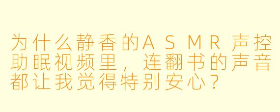 为什么静香的ASMR声控助眠视频里，连翻书的声音都让我觉得特别安心？