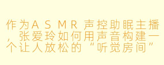 作为ASMR声控助眠主播，张爱玲如何用声音构建一个让人放松的“听觉房间”？