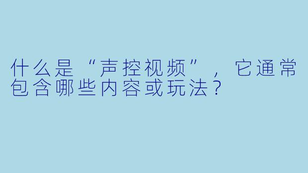 什么是“声控视频”，它通常包含哪些内容或玩法？