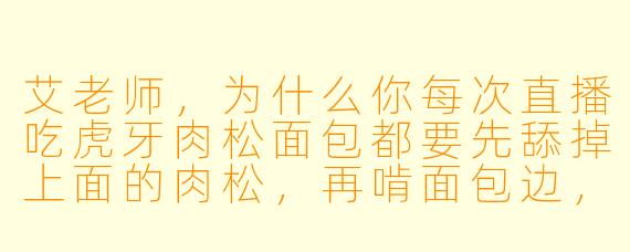 艾老师，为什么你每次直播吃虎牙肉松面包都要先舔掉上面的肉松，再啃面包边，最后才吃中间带虎牙印的奶油芯？
