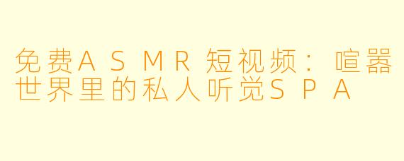 免费ASMR短视频：喧嚣世界里的私人听觉SPA