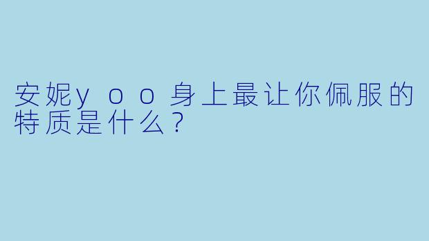 安妮yoo身上最让你佩服的特质是什么？
