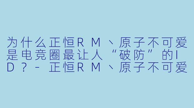 为什么正恒RM丶原子不可爱是电竞圈最让人“破防”的ID？