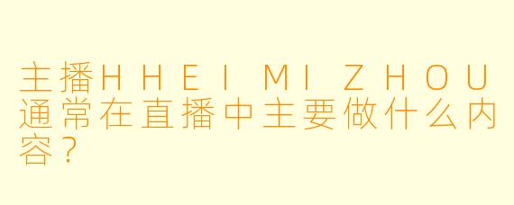 主播HHEIMIZHOU通常在直播中主要做什么内容？