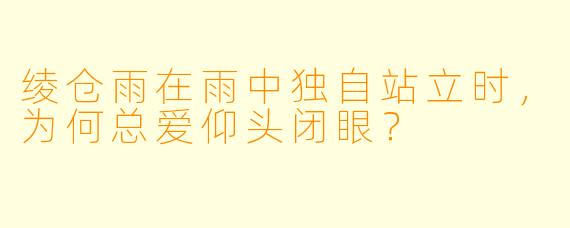 绫仓雨在雨中独自站立时，为何总爱仰头闭眼？