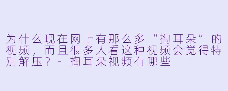 为什么现在网上有那么多“掏耳朵”的视频，而且很多人看这种视频会觉得特别解压？