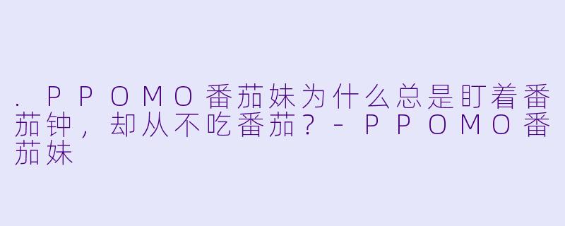 .PPOMO番茄妹为什么总是盯着番茄钟，却从不吃番茄？