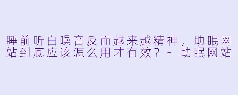 睡前听白噪音反而越来越精神，助眠网站到底应该怎么用才有效？