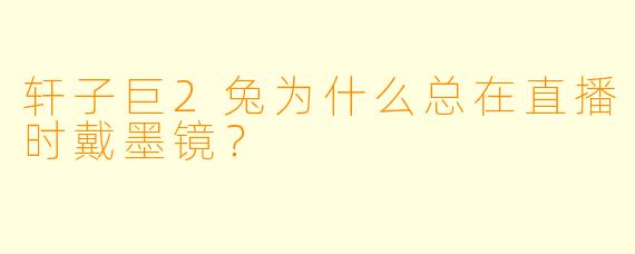 轩子巨2兔为什么总在直播时戴墨镜？