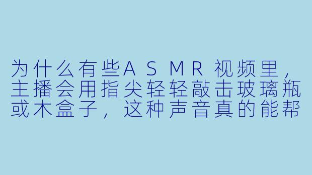 为什么有些ASMR视频里，主播会用指尖轻轻敲击玻璃瓶或木盒子，这种声音真的能帮助人入睡吗？