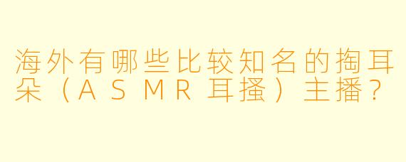 海外有哪些比较知名的掏耳朵（ASMR耳搔）主播？