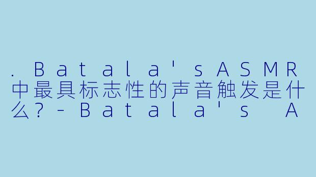 .Batala'sASMR中最具标志性的声音触发是什么？