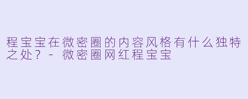 程宝宝在微密圈的内容风格有什么独特之处？