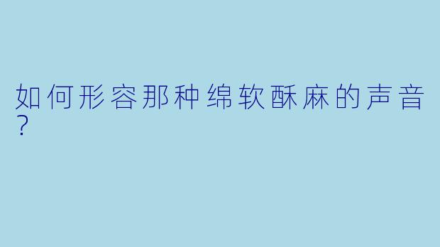 如何形容那种绵软酥麻的声音？