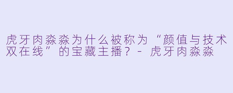 虎牙肉淼淼为什么被称为“颜值与技术双在线”的宝藏主播？