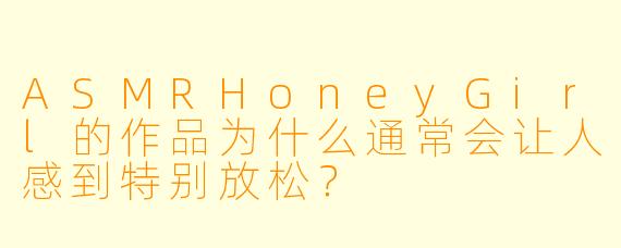 ASMRHoneyGirl的作品为什么通常会让人感到特别放松？