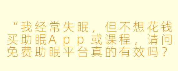 “我经常失眠，但不想花钱买助眠App或课程，请问免费助眠平台真的有效吗？该怎么用？”