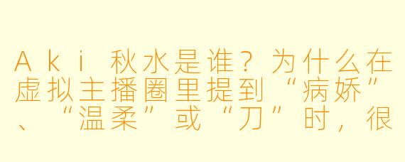 Aki秋水是谁？为什么在虚拟主播圈里提到“病娇”、“温柔”或“刀”时，很多人会第一时间想到她？