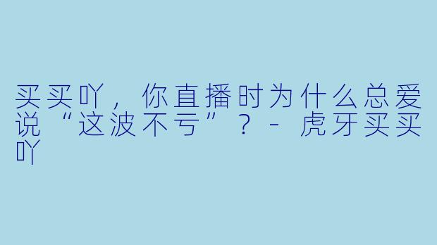 买买吖，你直播时为什么总爱说“这波不亏”？