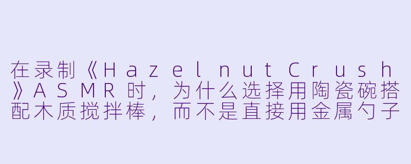 在录制《HazelnutCrush》ASMR时，为什么选择用陶瓷碗搭配木质搅拌棒，而不是直接用金属勺子敲击榛子？