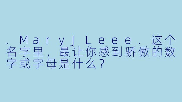 .MaryJLeee.这个名字里，最让你感到骄傲的数字或字母是什么？