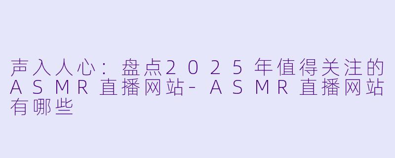声入人心：盘点2025年值得关注的ASMR直播网站