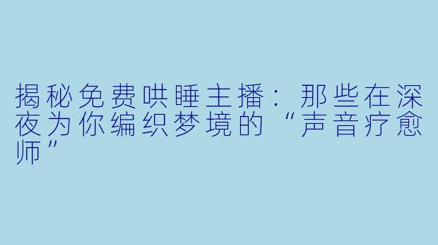 揭秘免费哄睡主播：那些在深夜为你编织梦境的“声音疗愈师”