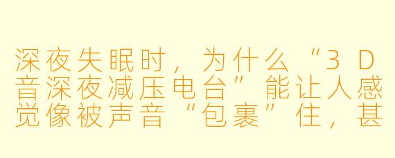 深夜失眠时，为什么“3D音深夜减压电台”能让人感觉像被声音“包裹”住，甚至产生身体放松的错觉？