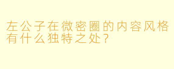 左公子在微密圈的内容风格有什么独特之处？