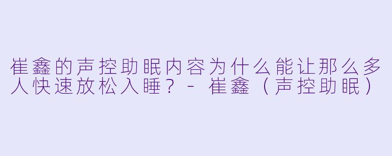 崔鑫的声控助眠内容为什么能让那么多人快速放松入睡？