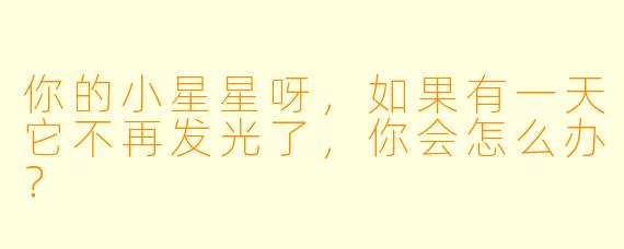 你的小星星呀，如果有一天它不再发光了，你会怎么办？