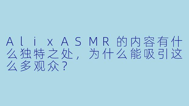 AlixASMR的内容有什么独特之处，为什么能吸引这么多观众？