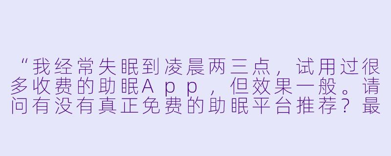 “我经常失眠到凌晨两三点，试用过很多收费的助眠App，但效果一般。请问有没有真正免费的助眠平台推荐？最好不需要付费也能长期使用核心功能。”