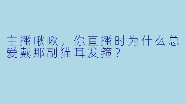 主播啾啾，你直播时为什么总爱戴那副猫耳发箍？