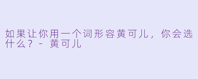 如果让你用一个词形容黄可儿，你会选什么？