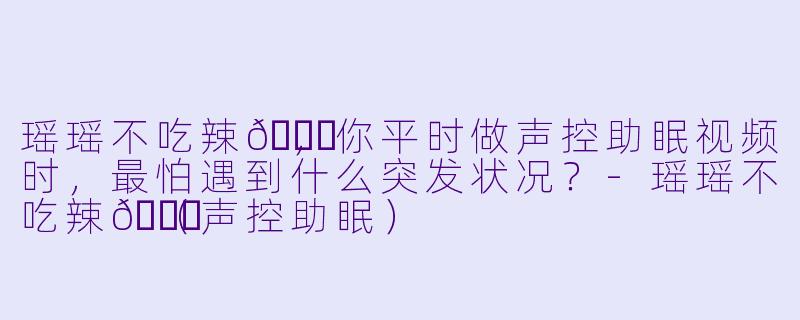 瑶瑶不吃辣🍓，你平时做声控助眠视频时，最怕遇到什么突发状况？
