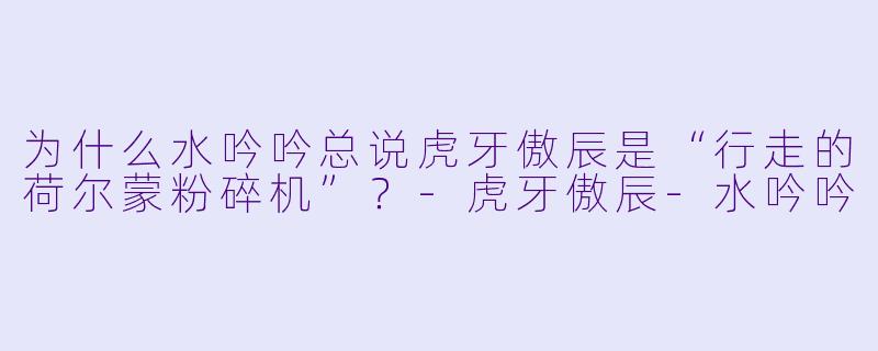 为什么水吟吟总说虎牙傲辰是“行走的荷尔蒙粉碎机”？