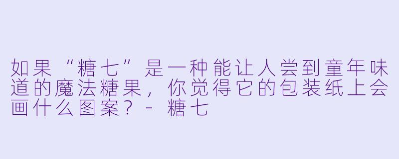 如果“糖七”是一种能让人尝到童年味道的魔法糖果，你觉得它的包装纸上会画什么图案？