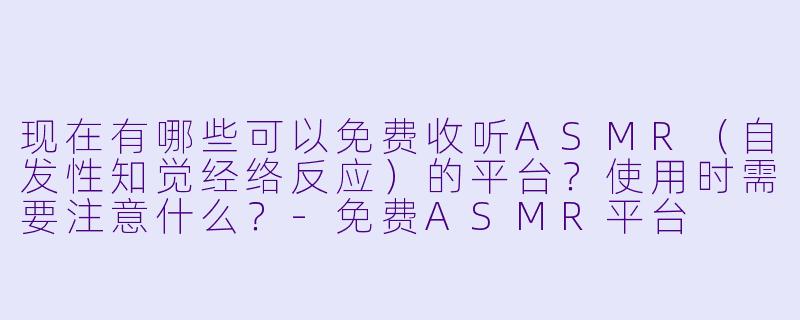 现在有哪些可以免费收听ASMR（自发性知觉经络反应）的平台？使用时需要注意什么？