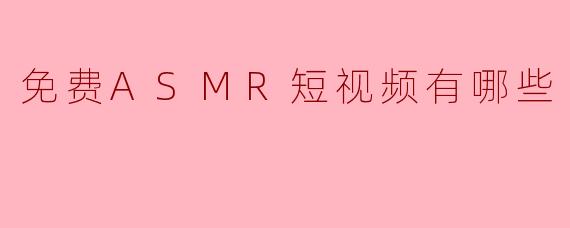 目前有哪些平台或渠道可以免费观看或收听ASMR短视频？
