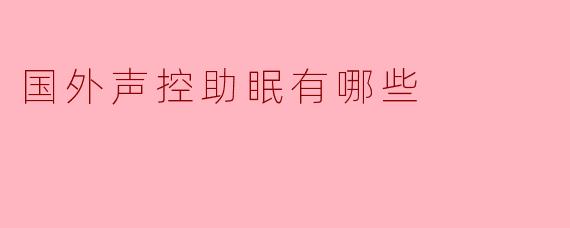 国外有哪些比较受欢迎的声控助眠方式或App？