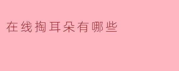 在线掏耳朵有哪些常见的方式？