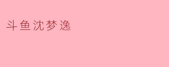 斗鱼主播沈梦逸最让你佩服的一点是什么？