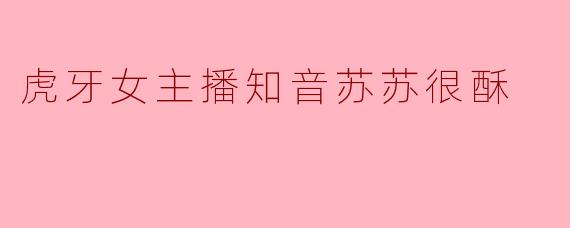 你最喜欢虎牙女主播“知音苏苏很酥”的哪个特点？