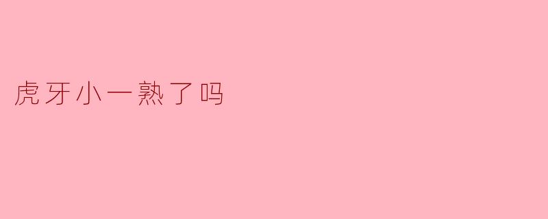 虎牙小一熟了吗？