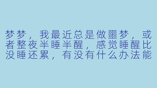 梦梦，我最近总是做噩梦，或者整夜半睡半醒，感觉睡醒比没睡还累，有没有什么办法能让我真正放松下来，睡个好觉？