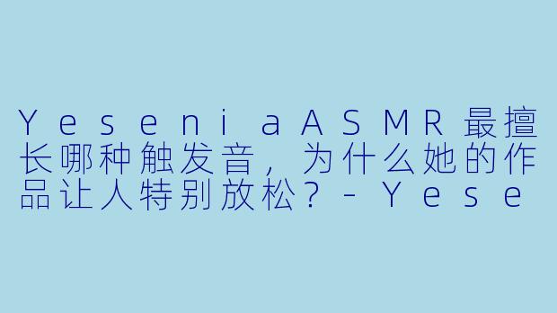 YeseniaASMR最擅长哪种触发音，为什么她的作品让人特别放松？
